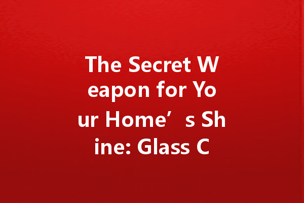 The Secret Weapon for Your Home’s Shine: Glass Cleaner Tips