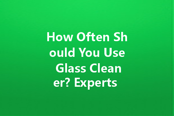 How Often Should You Use Glass Cleaner? Experts Weigh In