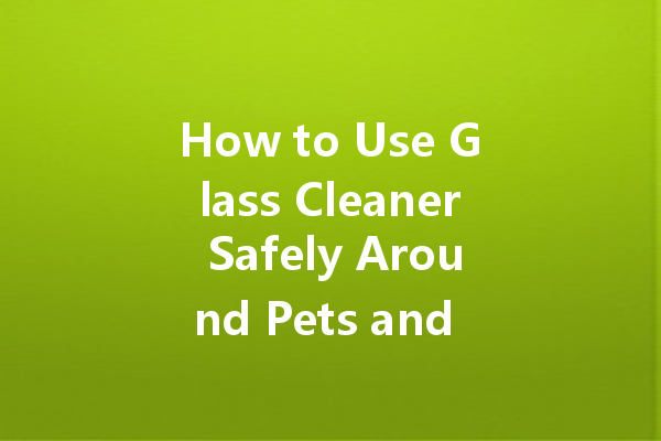 How to Use Glass Cleaner Safely Around Pets and Kids