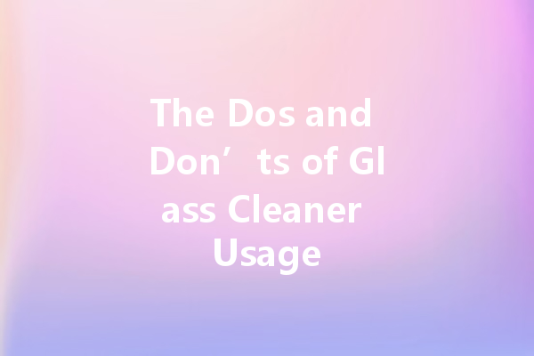 The Dos and Don’ts of Glass Cleaner Usage