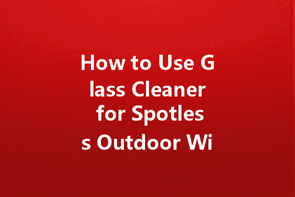 How to Use Glass Cleaner for Spotless Outdoor Windows