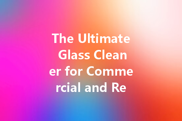 The Ultimate Glass Cleaner for Commercial and Residential Applications