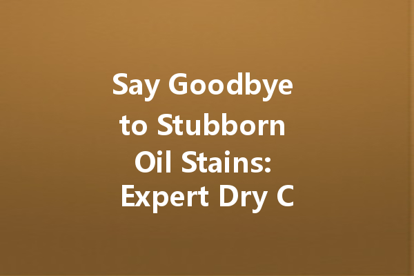 Say Goodbye to Stubborn Oil Stains: Expert Dry Cleaning Tips You Need to Try
