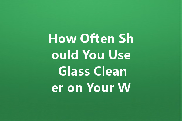 How Often Should You Use Glass Cleaner on Your Windows?