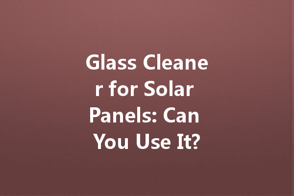 Glass Cleaner for Solar Panels: Can You Use It?