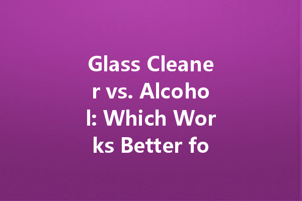Glass Cleaner vs. Alcohol: Which Works Better for Streak-Free Windows?