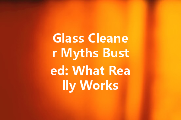 Glass Cleaner Myths Busted: What Really Works