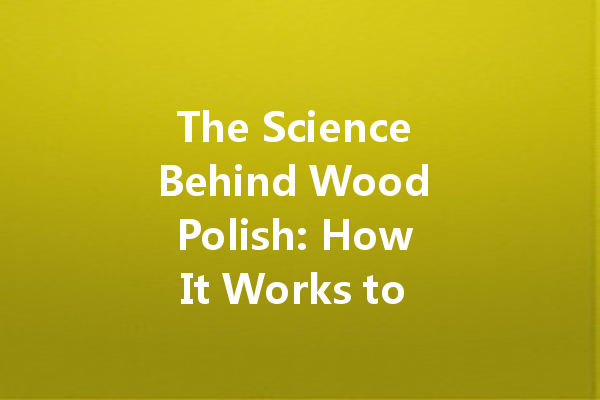 The Science Behind Wood Polish: How It Works to Protect Your Furniture