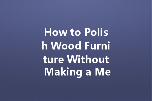 How to Polish Wood Furniture Without Making a Mess: Easy Tips for a Perfect Shine