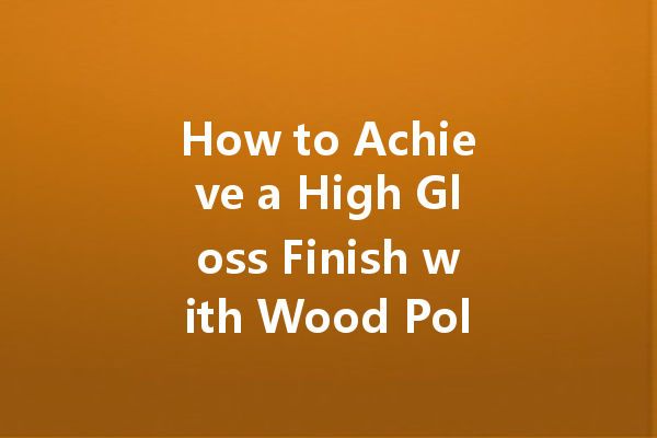 How to Achieve a High Gloss Finish with Wood Polish: Tips and Tricks for a Professional Look