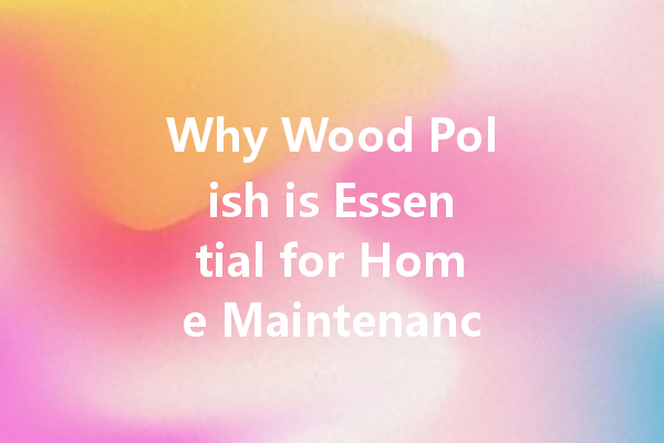 Why Wood Polish is Essential for Home Maintenance: Tips and Tricks for a Lasting Shine