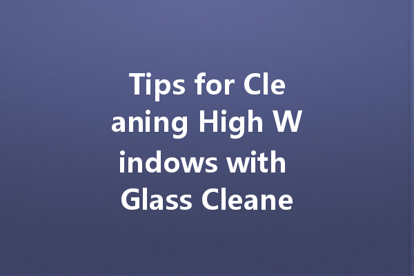 Tips for Cleaning High Windows with Glass Cleaner