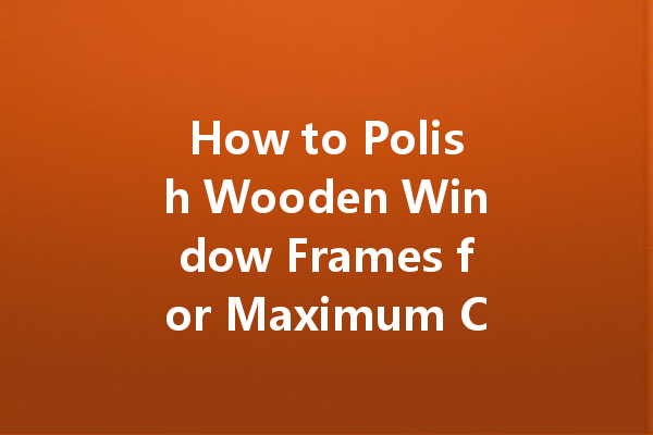 How to Polish Wooden Window Frames for Maximum Curb Appeal