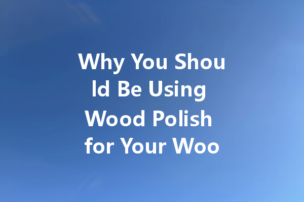 Why You Should Be Using Wood Polish for Your Woodworking Projects