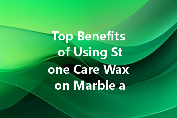 Top Benefits of Using Stone Care Wax on Marble and Granite