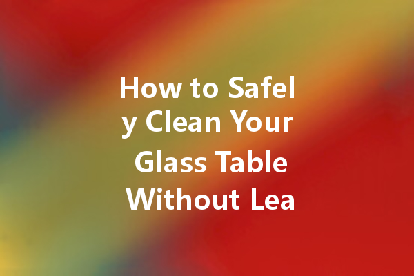 How to Safely Clean Your Glass Table Without Leaving Streaks