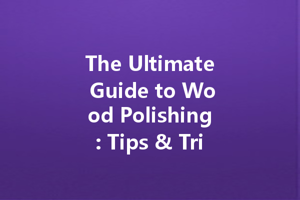 The Ultimate Guide to Wood Polishing: Tips & Tricks for a Perfect Shine