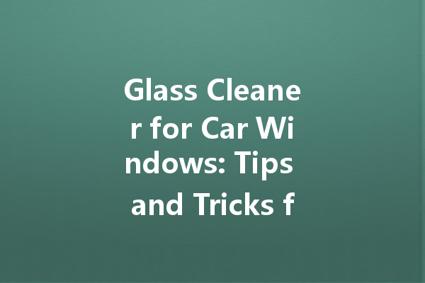 Glass Cleaner for Car Windows: Tips and Tricks for a Smudge-Free Ride