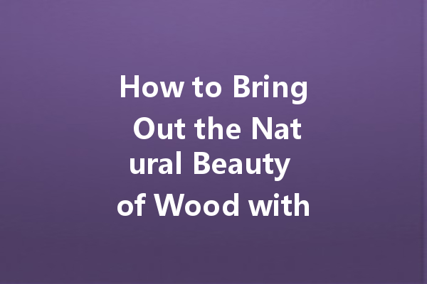 How to Bring Out the Natural Beauty of Wood with Polish