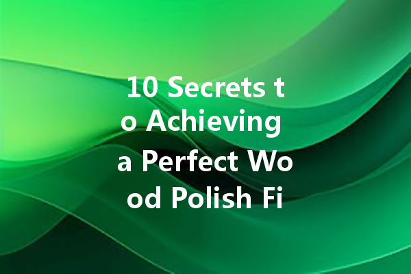 10 Secrets to Achieving a Perfect Wood Polish Finish