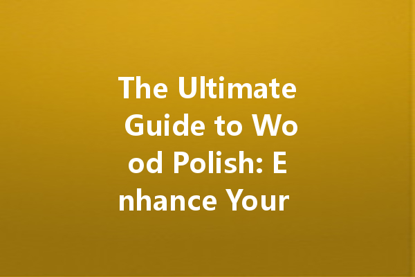 The Ultimate Guide to Wood Polish: Enhance Your Furniture's Beauty and Longevity