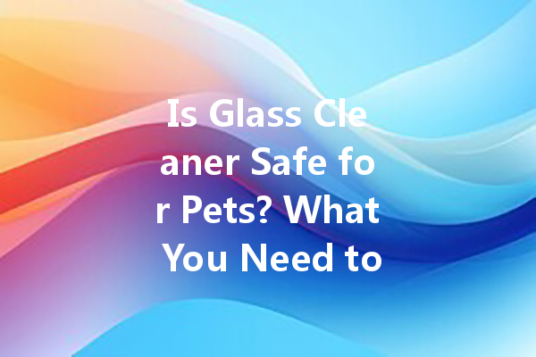 Is Glass Cleaner Safe for Pets? What You Need to Know