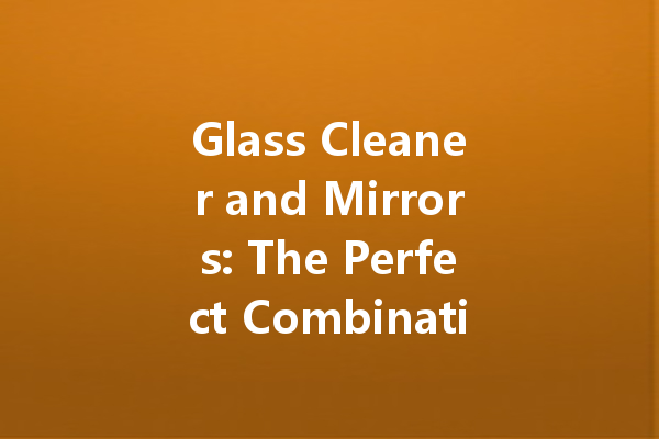 Glass Cleaner and Mirrors: The Perfect Combination for a Shiny Look
