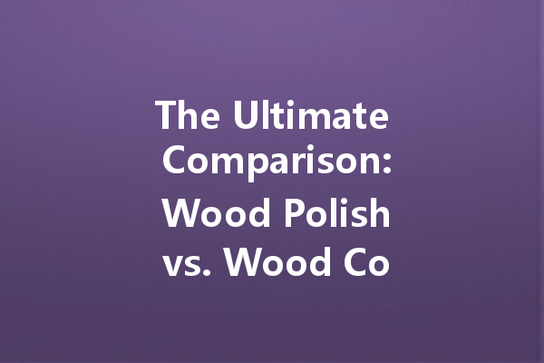 The Ultimate Comparison: Wood Polish vs. Wood Conditioner