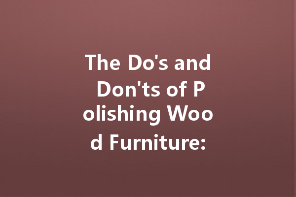 The Do's and Don'ts of Polishing Wood Furniture: Essential Tips for a Perfect Finish