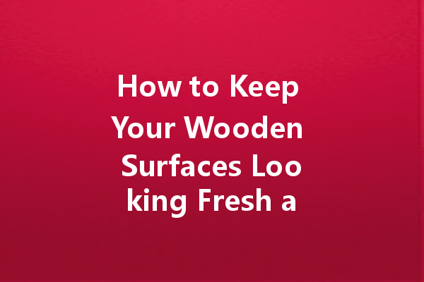 How to Keep Your Wooden Surfaces Looking Fresh and Polished