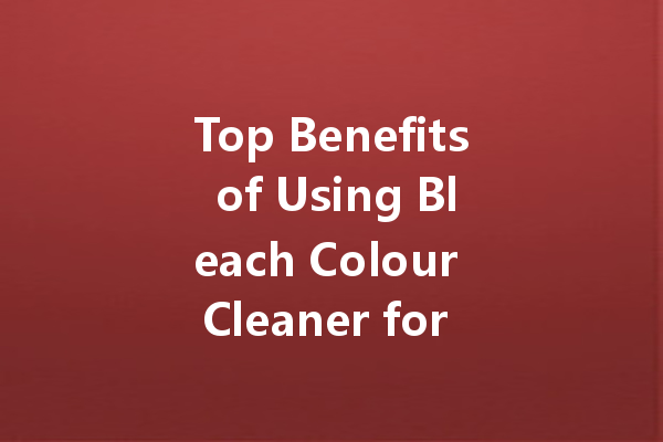 Top Benefits of Using Bleach Colour Cleaner for Brighter, Cleaner Laundry