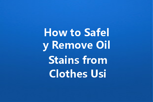 How to Safely Remove Oil Stains from Clothes Using Dry Cleaning Agents