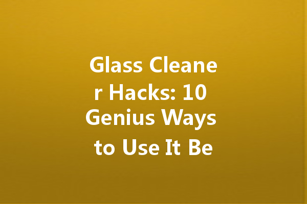 Glass Cleaner Hacks: 10 Genius Ways to Use It Beyond Windows