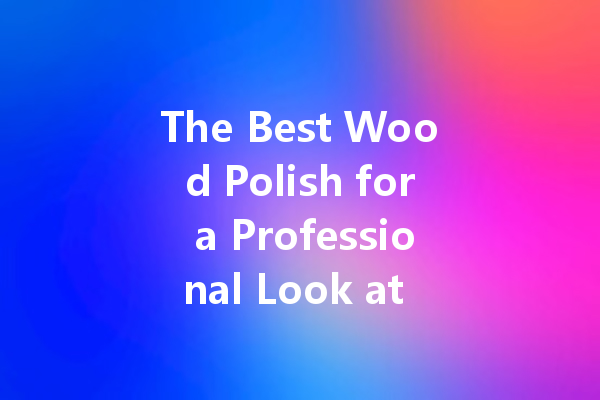 The Best Wood Polish for a Professional Look at Home