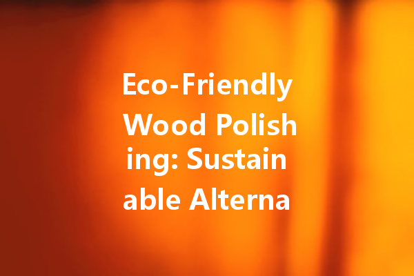 Eco-Friendly Wood Polishing: Sustainable Alternatives You Need to Try