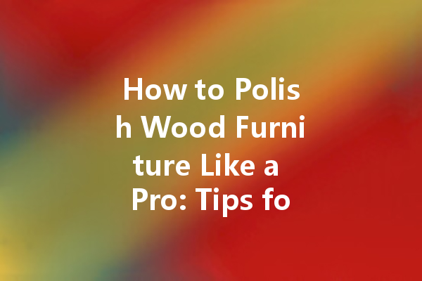 How to Polish Wood Furniture Like a Pro: Tips for a Stunning Finish