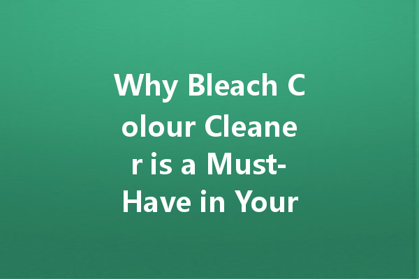 Why Bleach Colour Cleaner is a Must-Have in Your Cleaning Arsenal