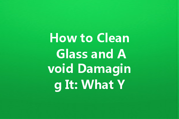 How to Clean Glass and Avoid Damaging It: What You Should Know