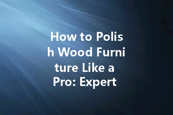 How to Polish Wood Furniture Like a Pro: Expert Tips for a Stunning Finish