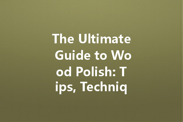 The Ultimate Guide to Wood Polish: Tips, Techniques, and Top Products for Stunning Results