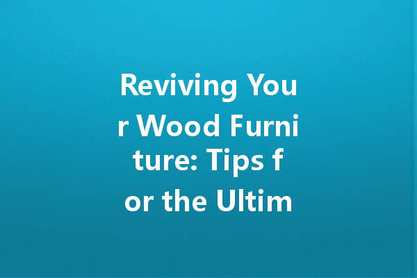 Reviving Your Wood Furniture: Tips for the Ultimate Shine