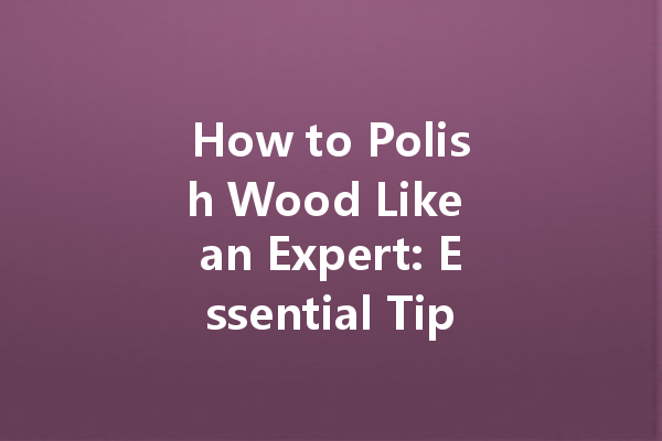 How to Polish Wood Like an Expert: Essential Tips for a Flawless Finish