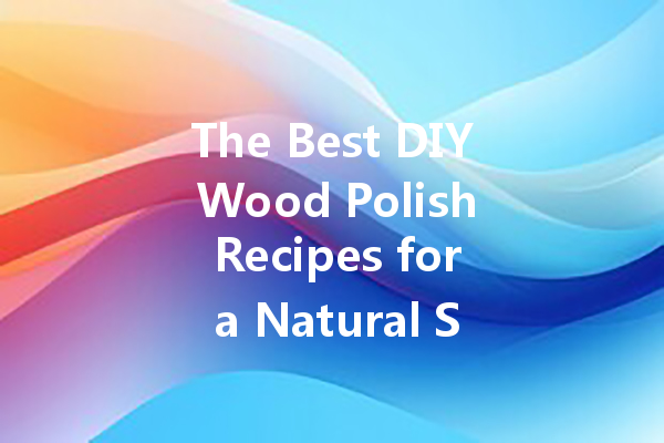 The Best DIY Wood Polish Recipes for a Natural Shine