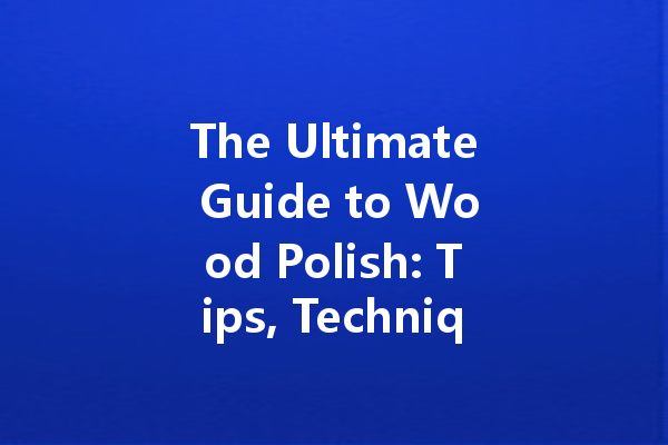 The Ultimate Guide to Wood Polish: Tips, Techniques, and Best Products