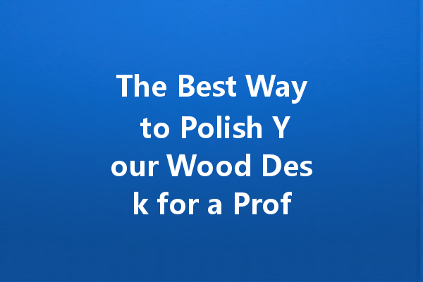 The Best Way to Polish Your Wood Desk for a Professional Look