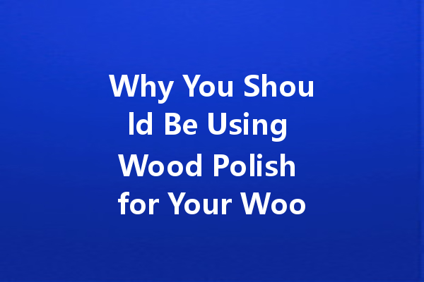 Why You Should Be Using Wood Polish for Your Woodworking Projects: Enhance Durability and Aesthetic Appeal