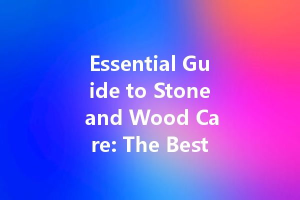 Essential Guide to Stone and Wood Care: The Best Wax Solutions for Long-Lasting Shine