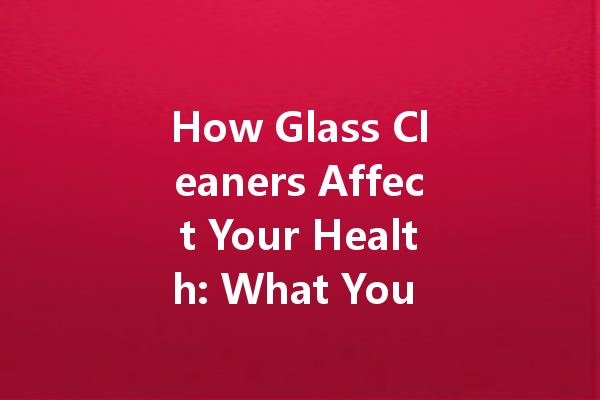 How Glass Cleaners Affect Your Health: What You Should Know