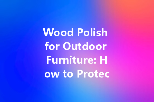 Wood Polish for Outdoor Furniture: How to Protect Against the Elements