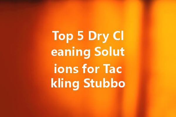 Top 5 Dry Cleaning Solutions for Tackling Stubborn Oil Stains